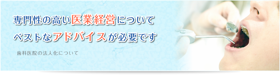 専門性の高い医業経営についてベストなアドバイスが必要です 歯科医院の法人化について